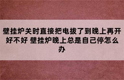 壁挂炉关时直接把电拔了到晚上再开好不好 壁挂炉晚上总是自己停怎么办